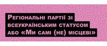 Регіональні партії зі всеукраїнським статусом або «Ми самі (не) місцеві»